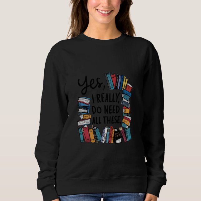 Yes I Really Do Need All These Books Sweatshirt (Front)
