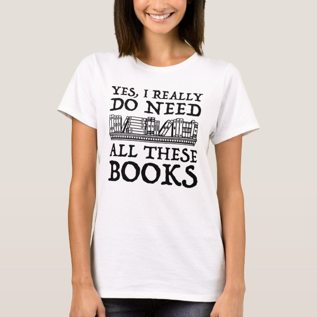 Yes, I Really Do Need All These Books T-Shirt (Front)