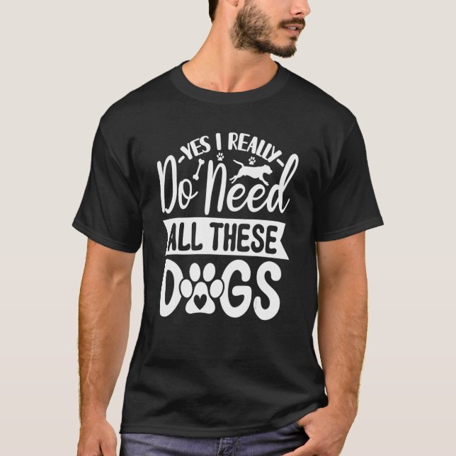 Yes I Really Do Need All These  Dogs  1 T-Shirt (Front)