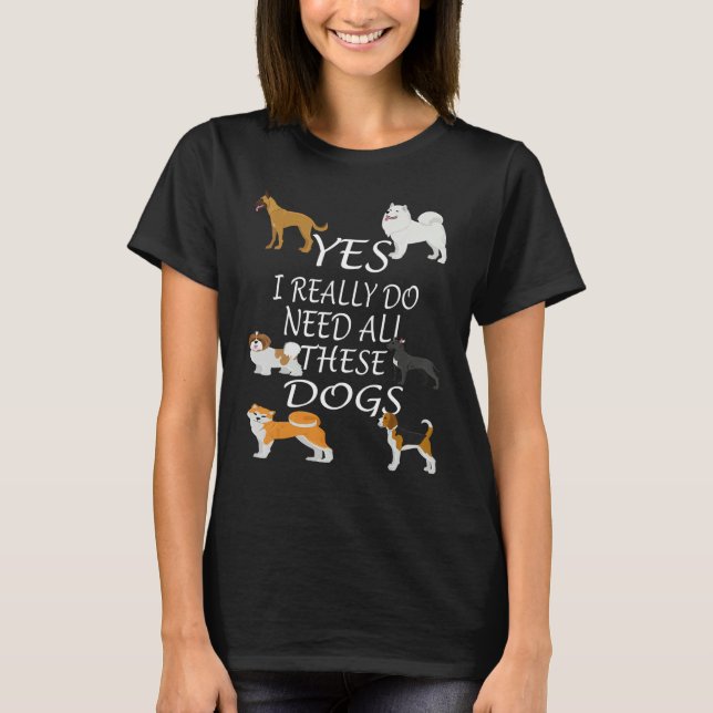 Yes I really do need all these dogs Cute Dog  Owne T-Shirt (Front)