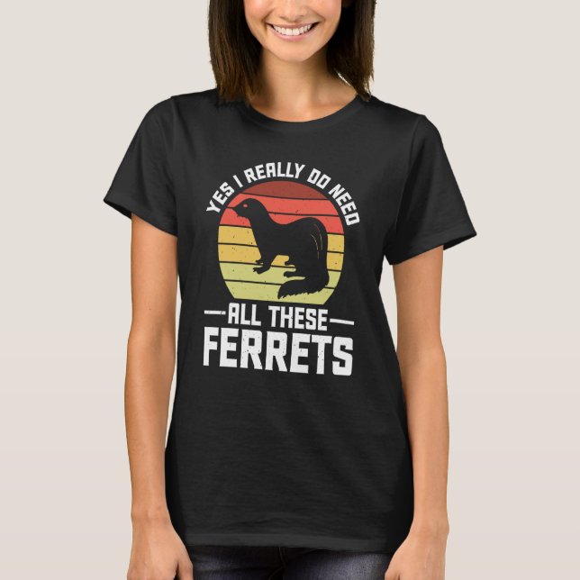 Yes i really do need all these Ferrets  owner T-Shirt (Front)