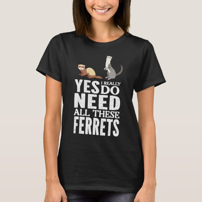 Yes, I Really Do Need All These Ferrets T-Shirt (Front)