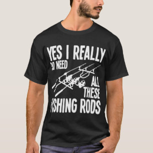 Yes I Really Do Need All These Fishing Rods, Fish T-Shirt