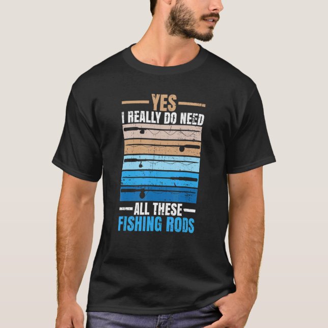 Yes I Really Do Need All These Fishing Rods Fisher T-Shirt (Front)