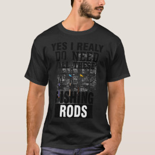 Yes I Really Do Need All These Fishing Rods - gift T-Shirt