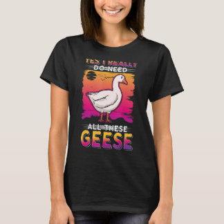 Yes I Really Do Need All These Geese T-Shirt