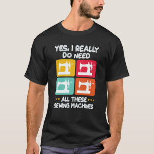 Yes I Really Do Need All These Sewing Machines T-Shirt