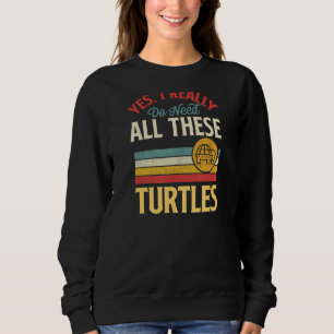 Yes I Really Do Need All These Turtles Sweatshirt