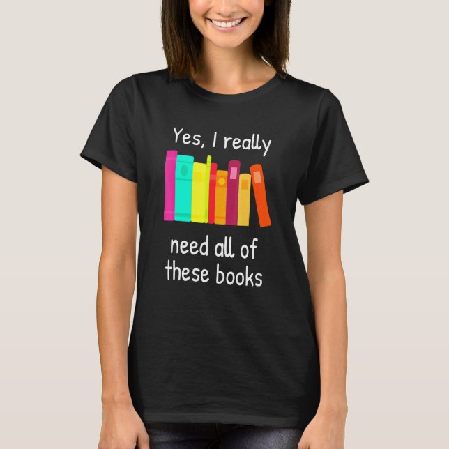Yes I Really Need All Of These Books T-Shirt (Front)