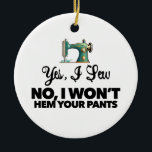 YES, I SEW NO, I WON'T HEM YOUR PANTS funny sewing Ceramic Ornament<br><div class="desc">If your mom loves to sew, this customizable Christmas ornament will make her smile! "You Are Sew Beautiful" with antique sewing machine design. Two sides, one side has the logo large, the opposite side has the same logo small and custom text! This is customizable, so change "mom" to My Wife"...</div>