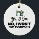 YES, I SEW NO, I WON'T HEM YOUR PANTS funny sewing Ceramic Ornament<br><div class="desc">If your mom loves to sew, this customizable Christmas ornament will make her smile! "You Are Sew Beautiful" with antique sewing machine design. Two sides, one side has the logo large, the opposite side has the same logo small and custom text! This is customizable, so change "mom" to My Wife"...</div>