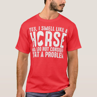 yes i smell like a horse no i do not consider that T-Shirt