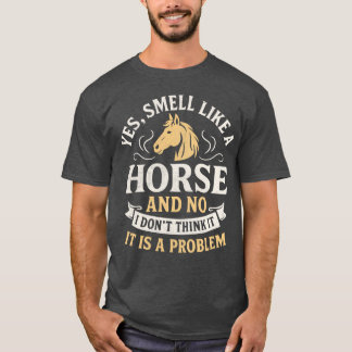 Yes I Smell Like a Horse No I Don’t Think It Is a T-Shirt