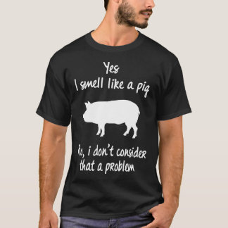 Yes I Smell Like A Pig No I Dont Consider That A P T-Shirt