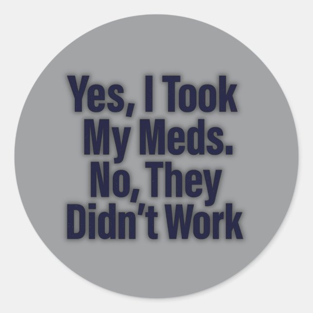 Yes, I Took My Meds. No, They Didn’t Work Classic Round Sticker (Front)