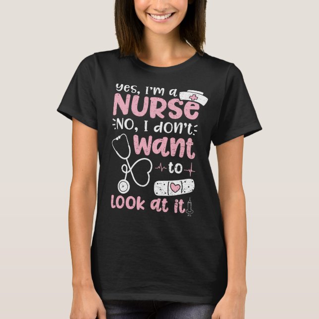 Yes I'm A Nurse No I Don't Want To Look At It T-Shirt (Front)