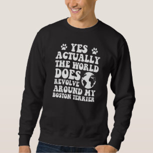 Yes The World Does Revolve Around My Boston terrie Sweatshirt