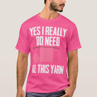 Yess I Really Do Need All This Yarn Text  Knitting T-Shirt