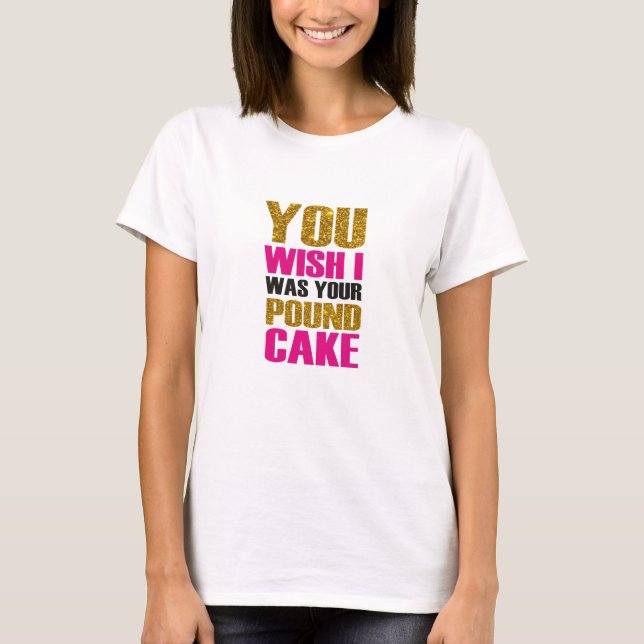 Yor wish i was your pound cake. Funny quote T-Shirt (Front)