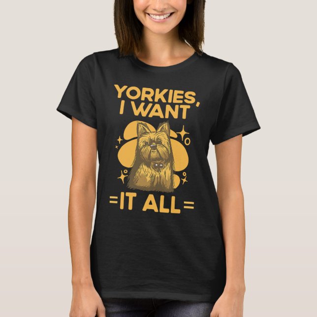 Yorkies I Want It All Yorkshire Terrier Dog Breed  T-Shirt (Front)