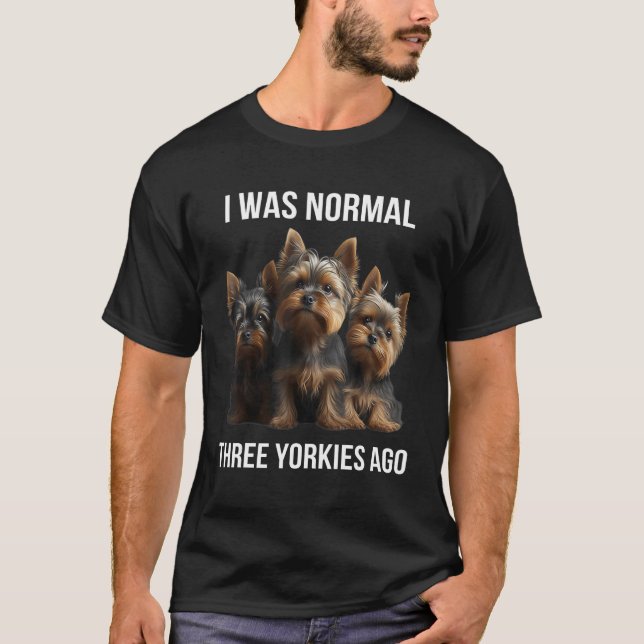 Yorkshire terrier I Was Normal Three Yorkies Ago   T-Shirt (Front)