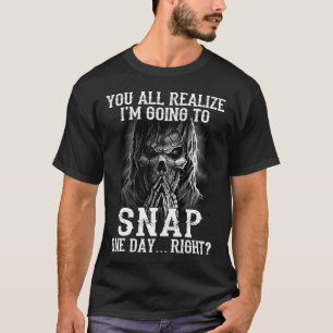 you all realize I'm going to snap one day right T-Shirt