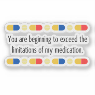 You are beginning to exceed my medication