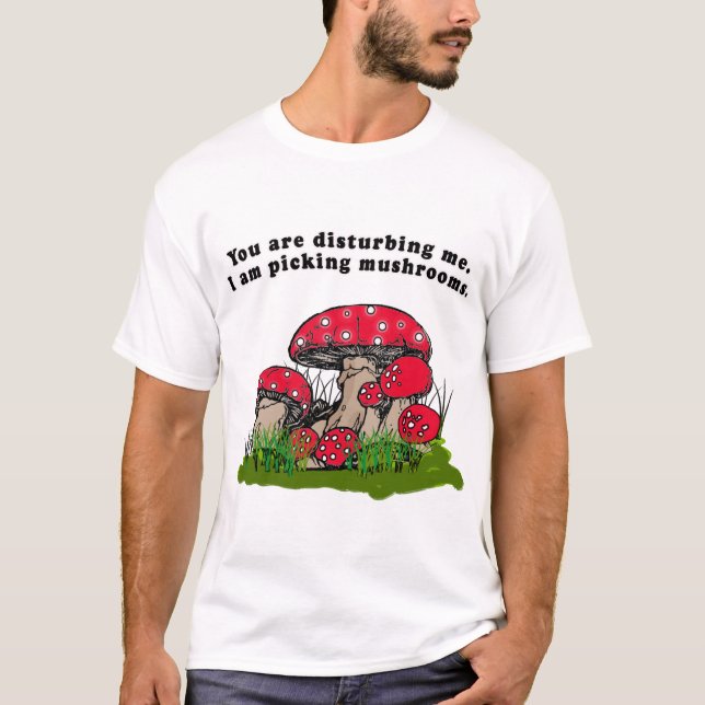 You Are Disturbing Me. I Am Picking Mushrooms Tee (Front)