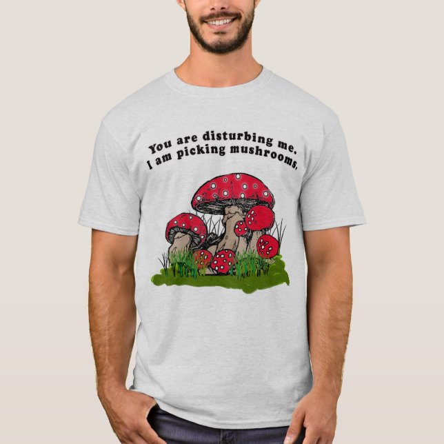 You Are Disturbing Me. I Am Picking Mushrooms Tee (Front)