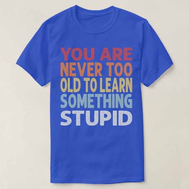 You are never too old to learn something stupid T-Shirt (Design Front)