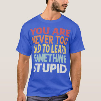 You are never too old to learn something stupid T-Shirt