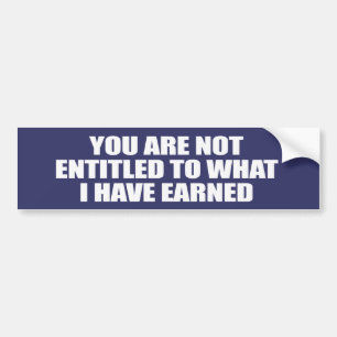 YOU ARE NOT ENTITLED TO WHAT I HAVE EARNED BUMPER STICKER