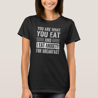 You Are What You Eat And I Eat Anxiety For Breakfa T-Shirt