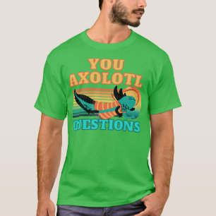 You axolotl questions T-Shirt