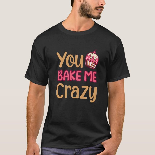You Bake Me Crazy Cake Baker Confectioner Pastry B T-Shirt (Front)