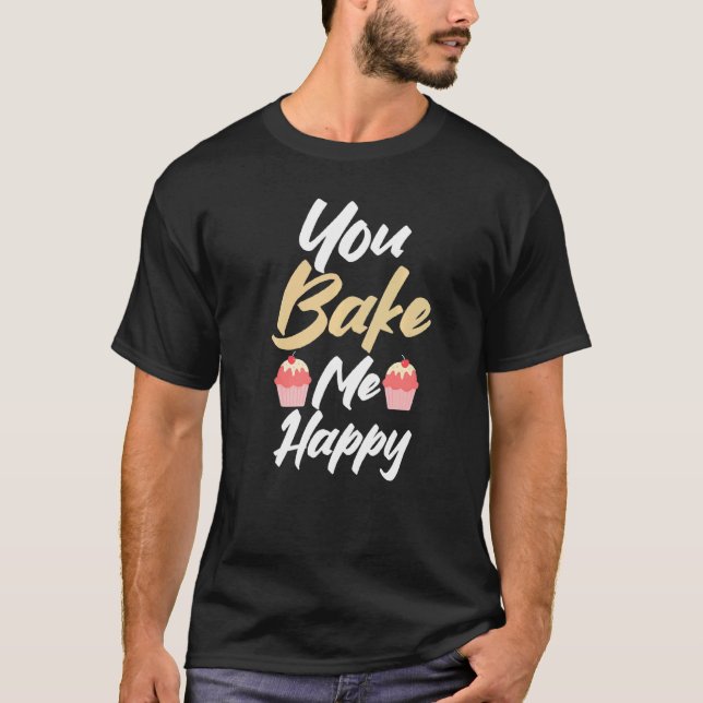 You bake me happy Cooking Baking Baker   T-Shirt (Front)