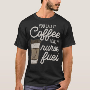 You Call it Coffee I Say Nurse Fuel Funny Nurse Co T-Shirt