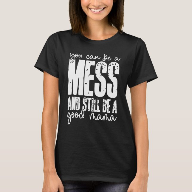 You Can Be A Mess And Still Be A Good Mama T-Shirt (Front)