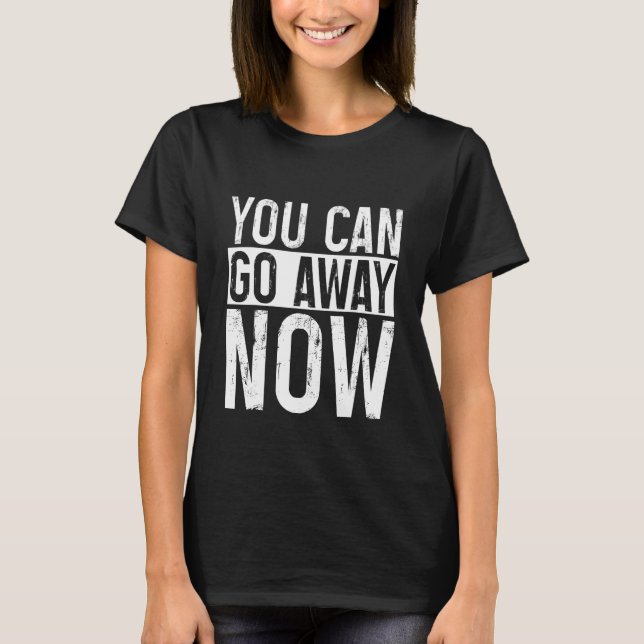 You Can Go Away Now     T-Shirt (Front)