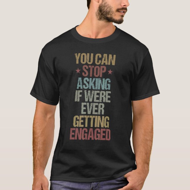You Can Stop Asking If We're Ever Getting Engaged  T-Shirt (Front)