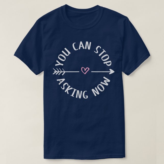 You Can Stop Asking Now Pregnancy Engaged Announce T-Shirt (Design Front)