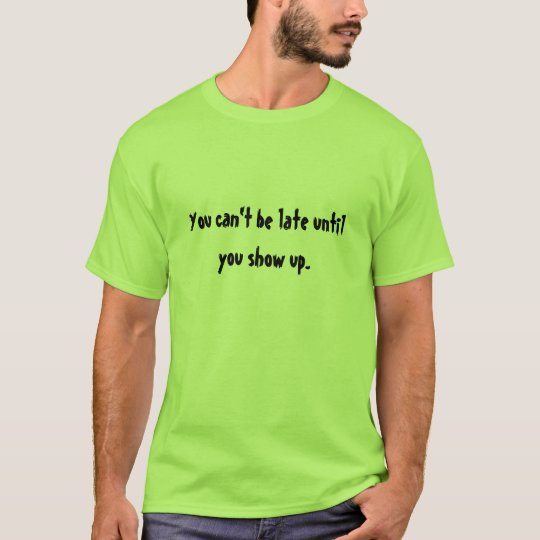 You can't be late until you show up T-Shirt