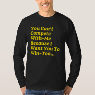 You Can't Compete With Me Because I Want You To Wi T-Shirt