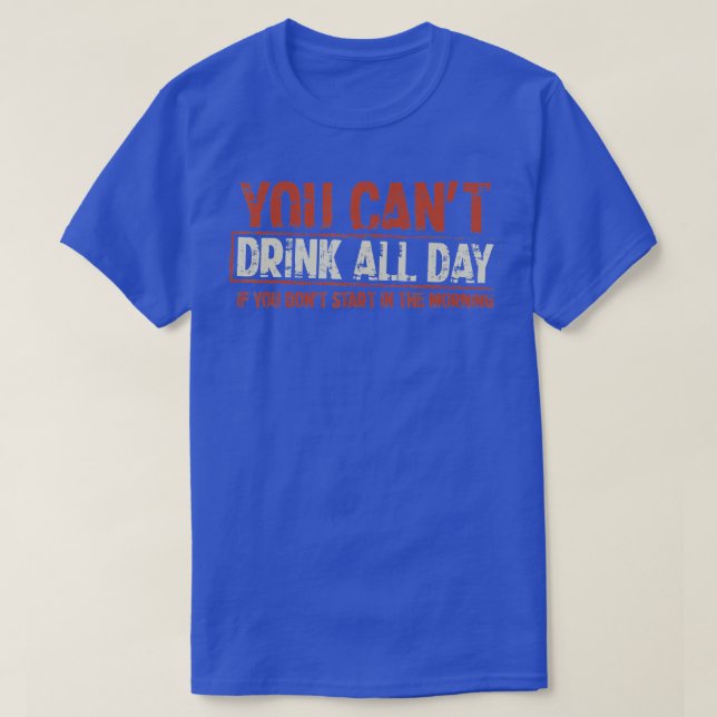 You can't Drink All Day If You Don't Start in The  T-Shirt (Design Front)