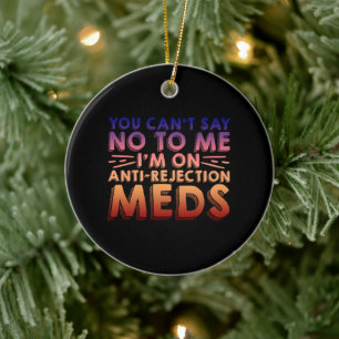 You Cant Say No To Me, I'm On Anti-Rejection Meds4 Ceramic Ornament