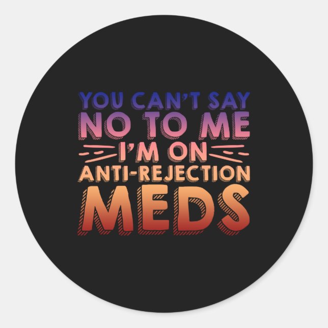 You Cant Say No To Me, I'm On Anti-Rejection Meds4 Classic Round Sticker (Front)
