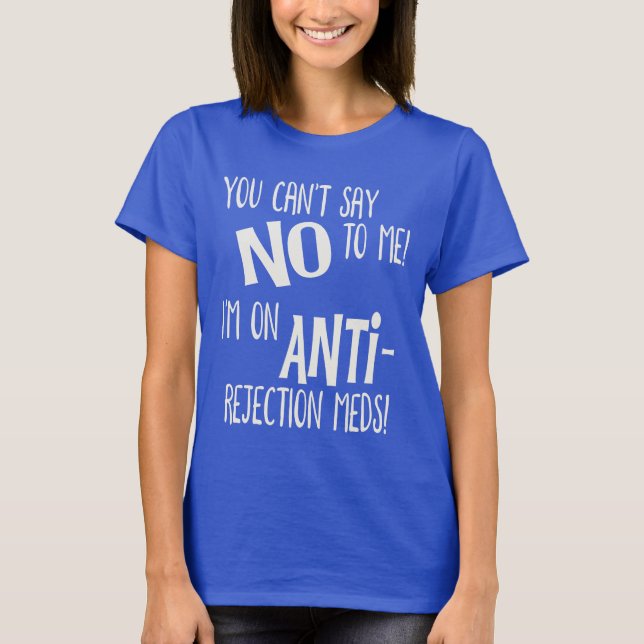 You Can't Say No to Me! I'm on Anti-Rejection Meds T-Shirt (Front)