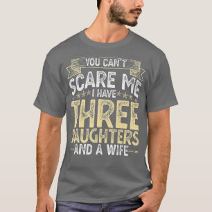 You Cant Scare Me I Have 3 Daughters and a Wife Fa T-Shirt