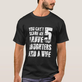 You Cant Scare Me I Have Five Daughters And A Wife T-Shirt