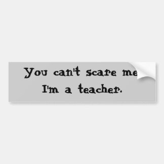 You can't scare me, I'm a teacher. Bumper Sticker